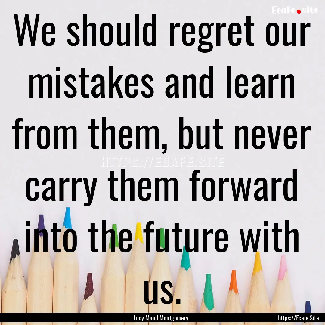 We should regret our mistakes and learn from.... : Quote by Lucy Maud Montgomery