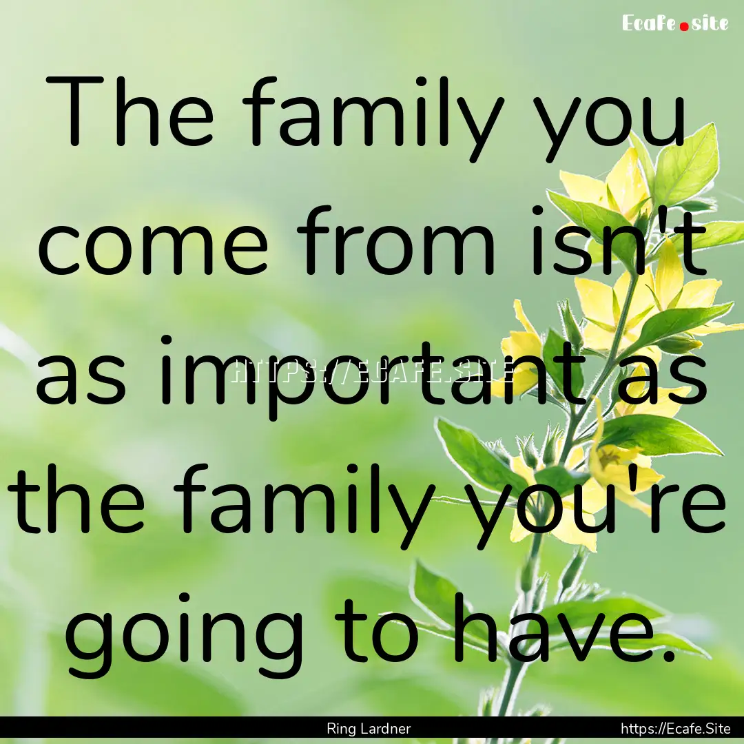 The family you come from isn't as important.... : Quote by Ring Lardner