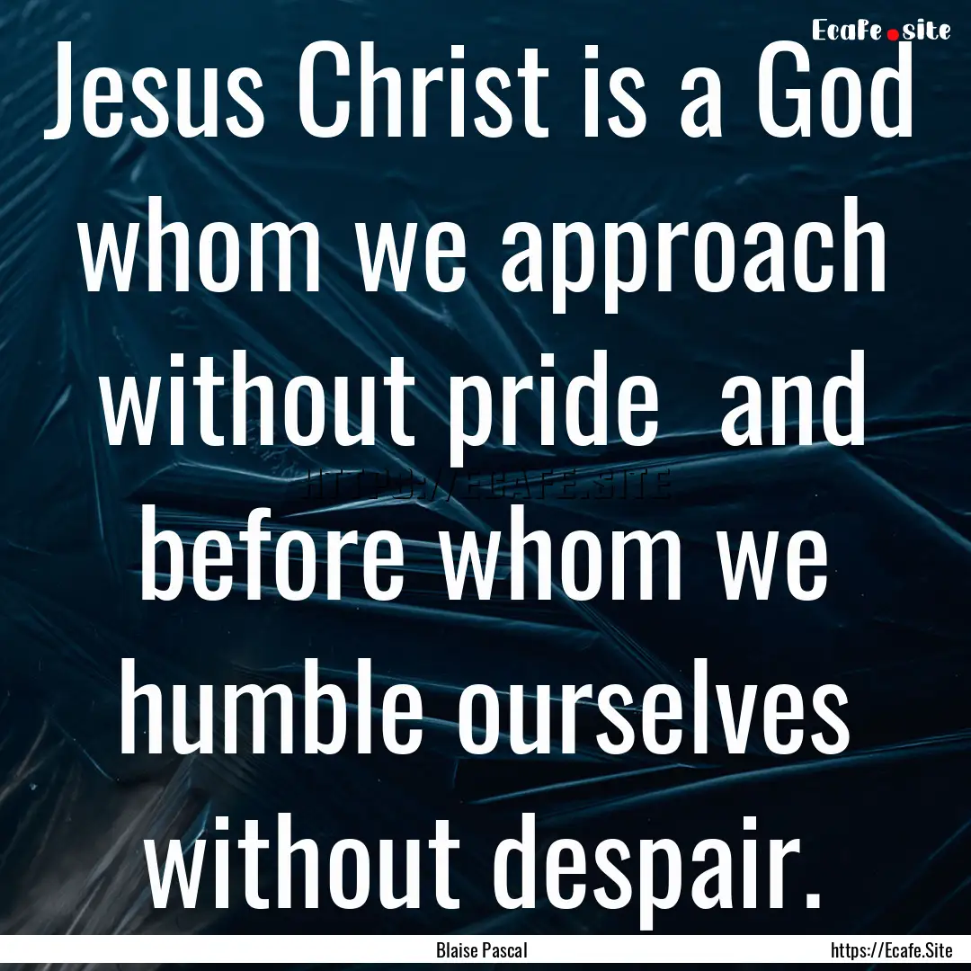 Jesus Christ is a God whom we approach without.... : Quote by Blaise Pascal