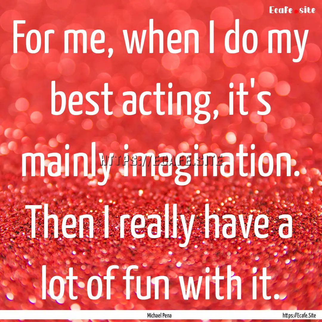 For me, when I do my best acting, it's mainly.... : Quote by Michael Pena