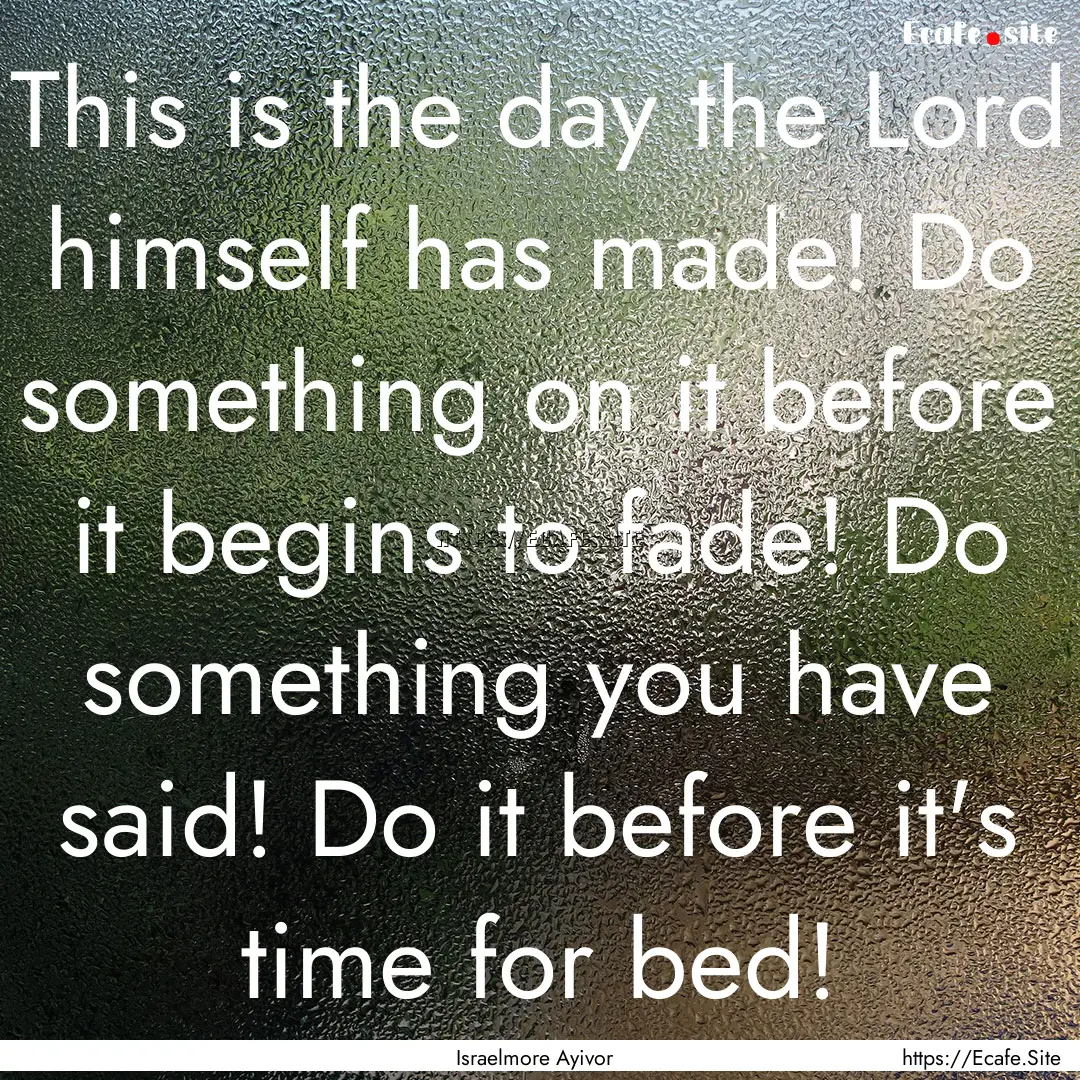 This is the day the Lord himself has made!.... : Quote by Israelmore Ayivor