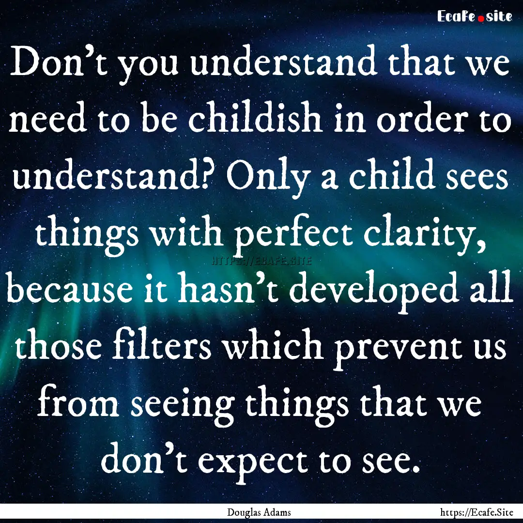 Don't you understand that we need to be childish.... : Quote by Douglas Adams