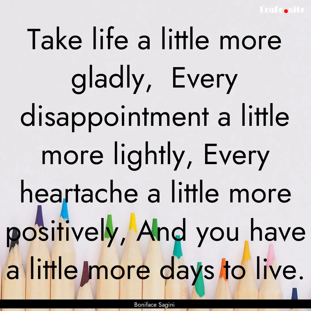 Take life a little more gladly, Every disappointment.... : Quote by Boniface Sagini