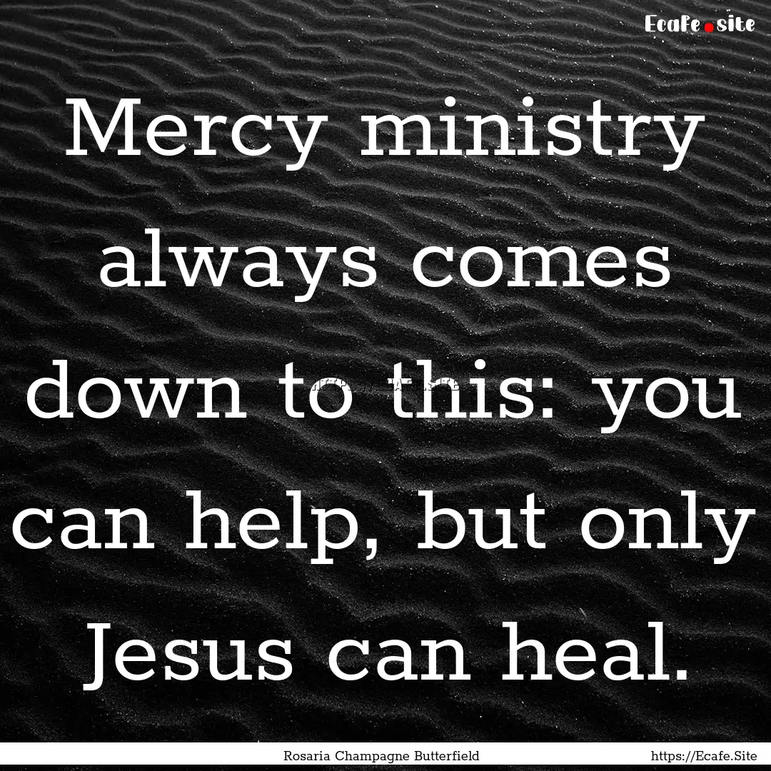 Mercy ministry always comes down to this:.... : Quote by Rosaria Champagne Butterfield