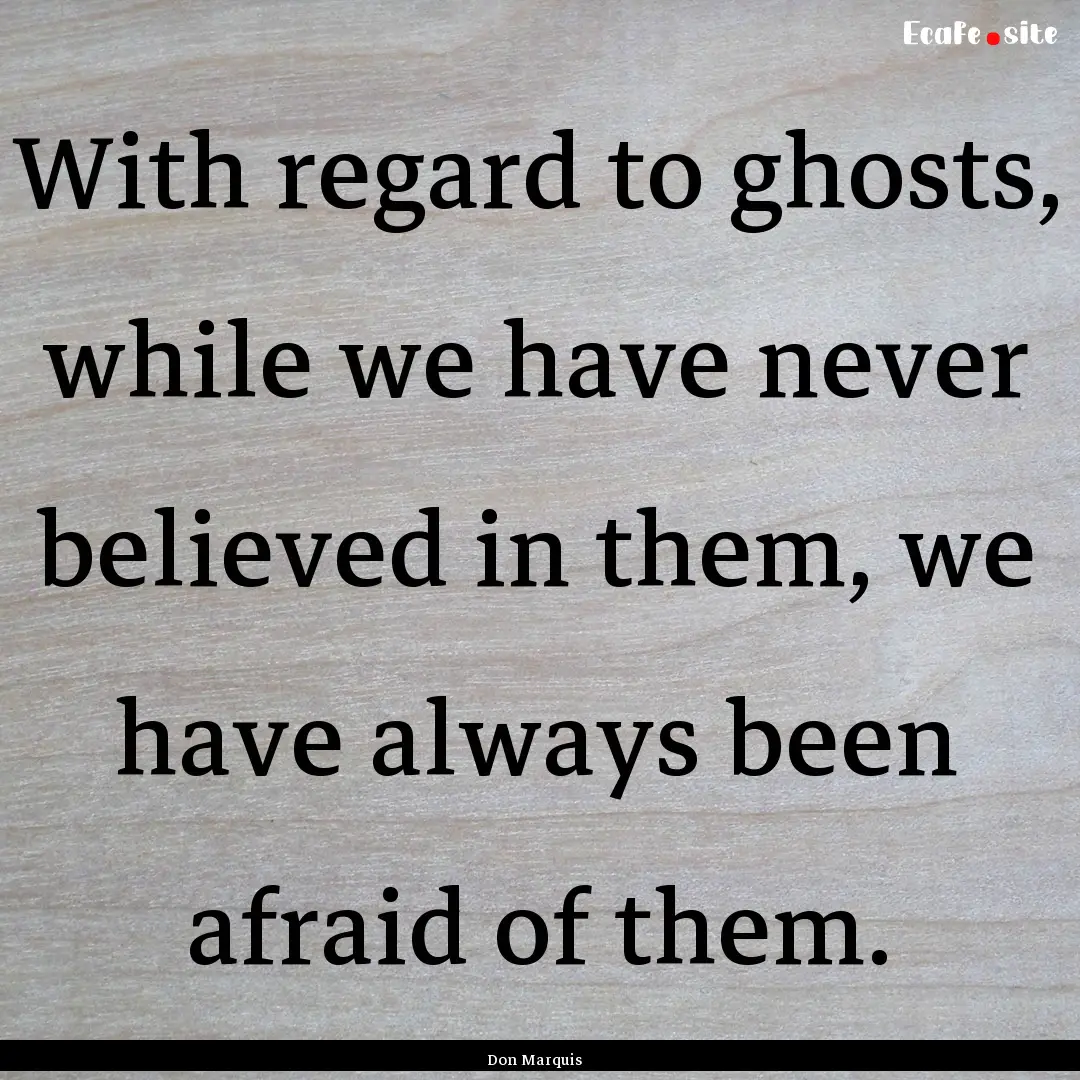 With regard to ghosts, while we have never.... : Quote by Don Marquis