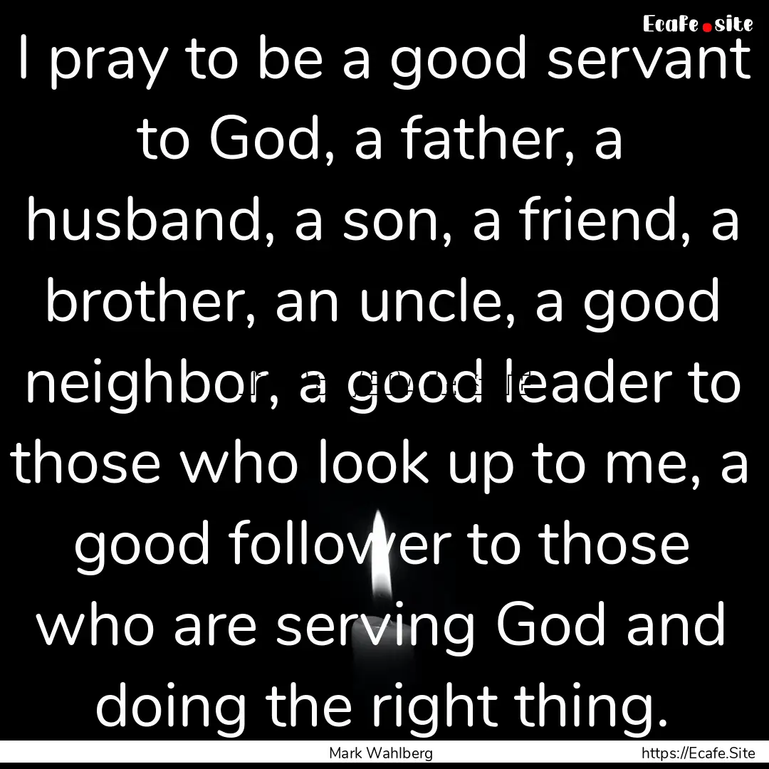 I pray to be a good servant to God, a father,.... : Quote by Mark Wahlberg