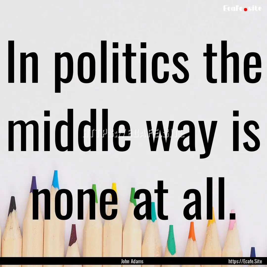 In politics the middle way is none at all..... : Quote by John Adams