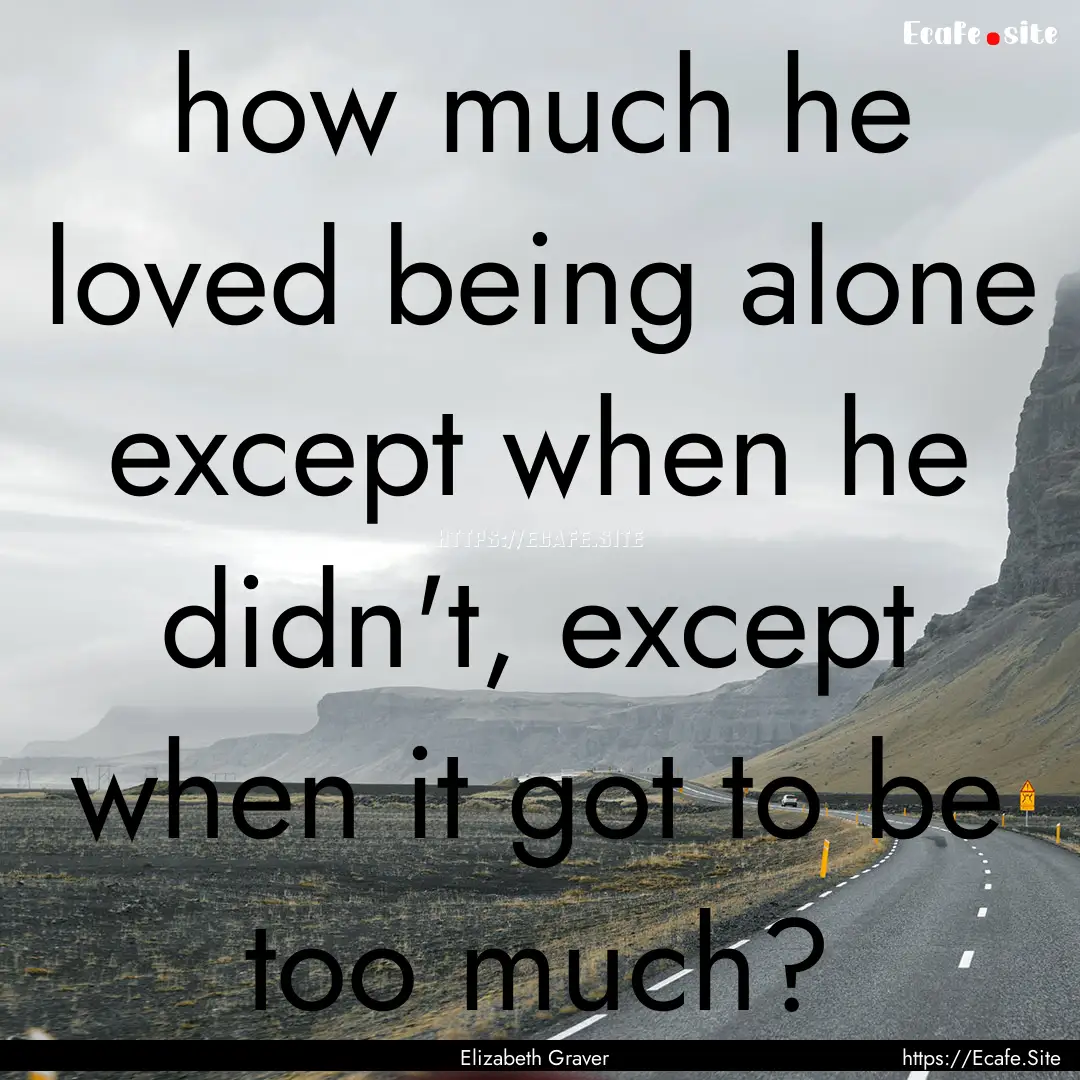 how much he loved being alone except when.... : Quote by Elizabeth Graver