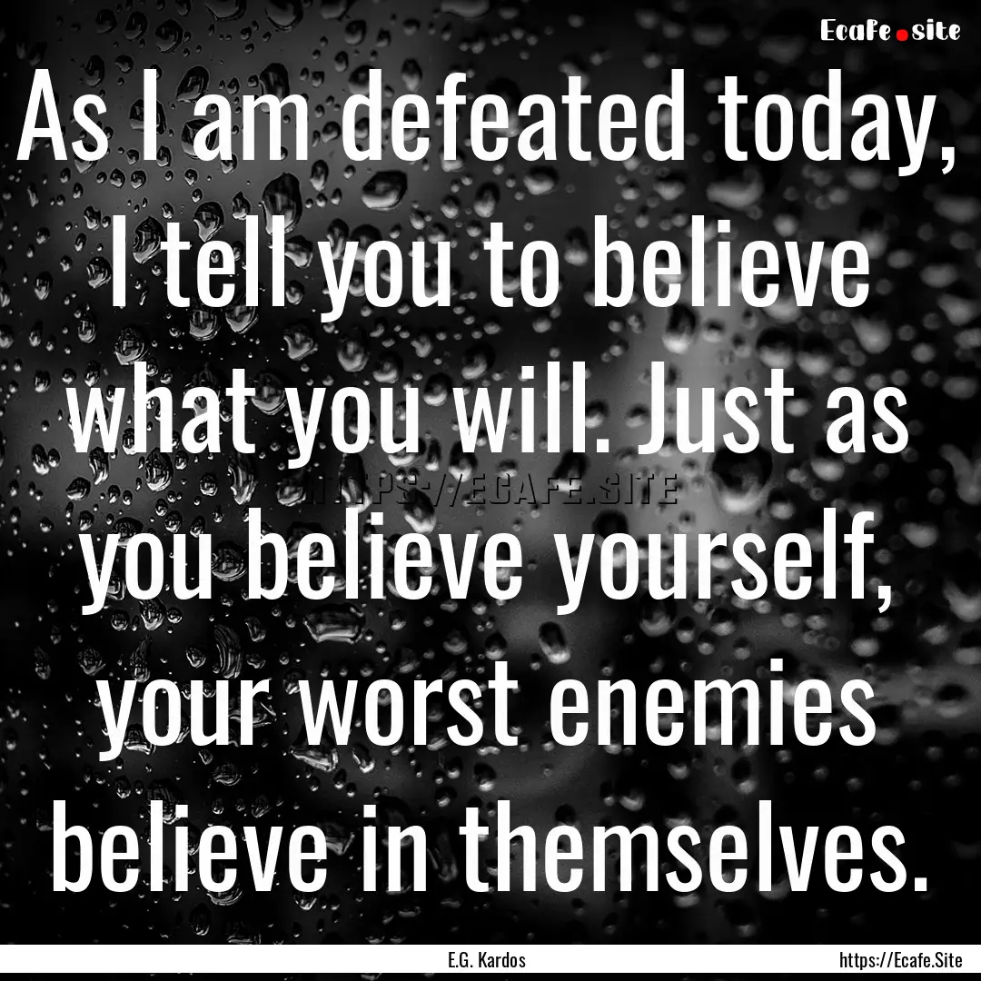 As I am defeated today, I tell you to believe.... : Quote by E.G. Kardos