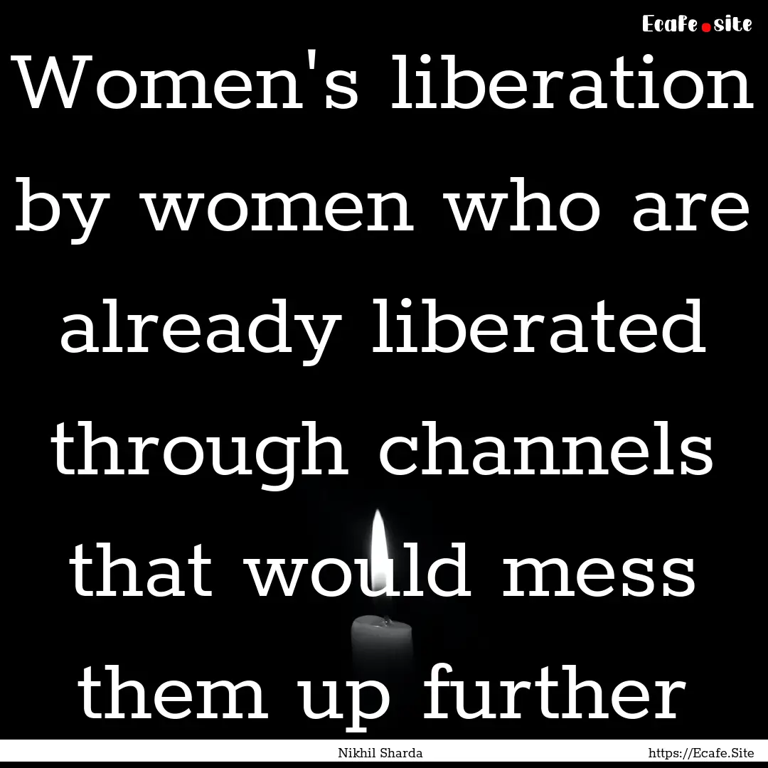 Women's liberation by women who are already.... : Quote by Nikhil Sharda