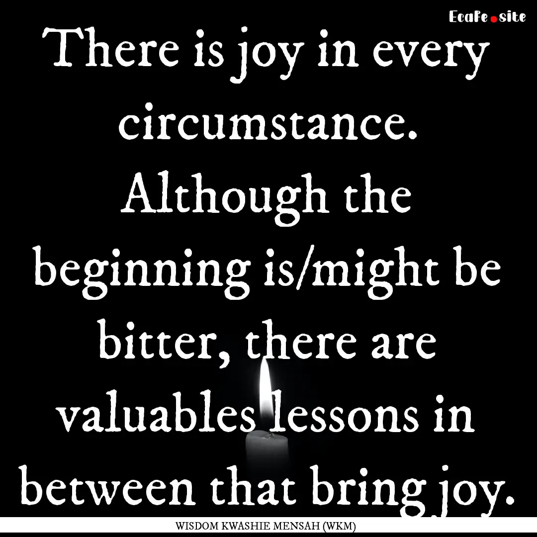 There is joy in every circumstance. Although.... : Quote by WISDOM KWASHIE MENSAH (WKM)