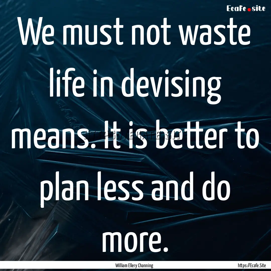 We must not waste life in devising means..... : Quote by William Ellery Channing