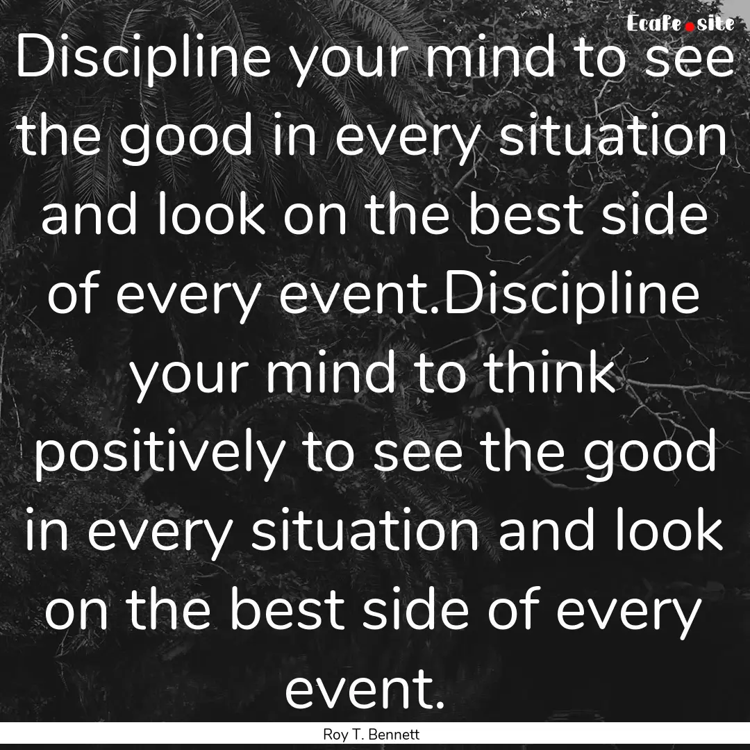 Discipline your mind to see the good in every.... : Quote by Roy T. Bennett