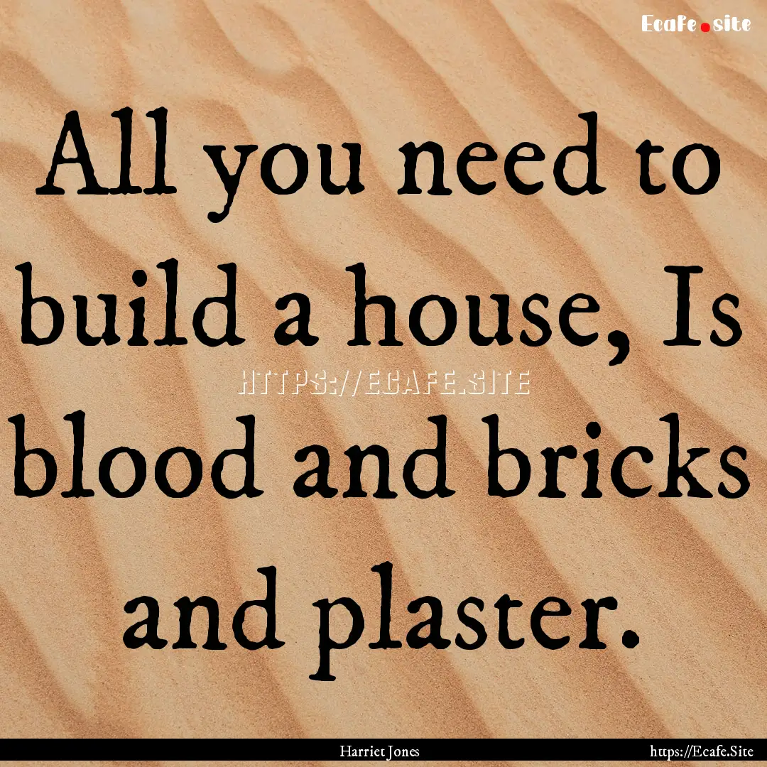 All you need to build a house, Is blood and.... : Quote by Harriet Jones