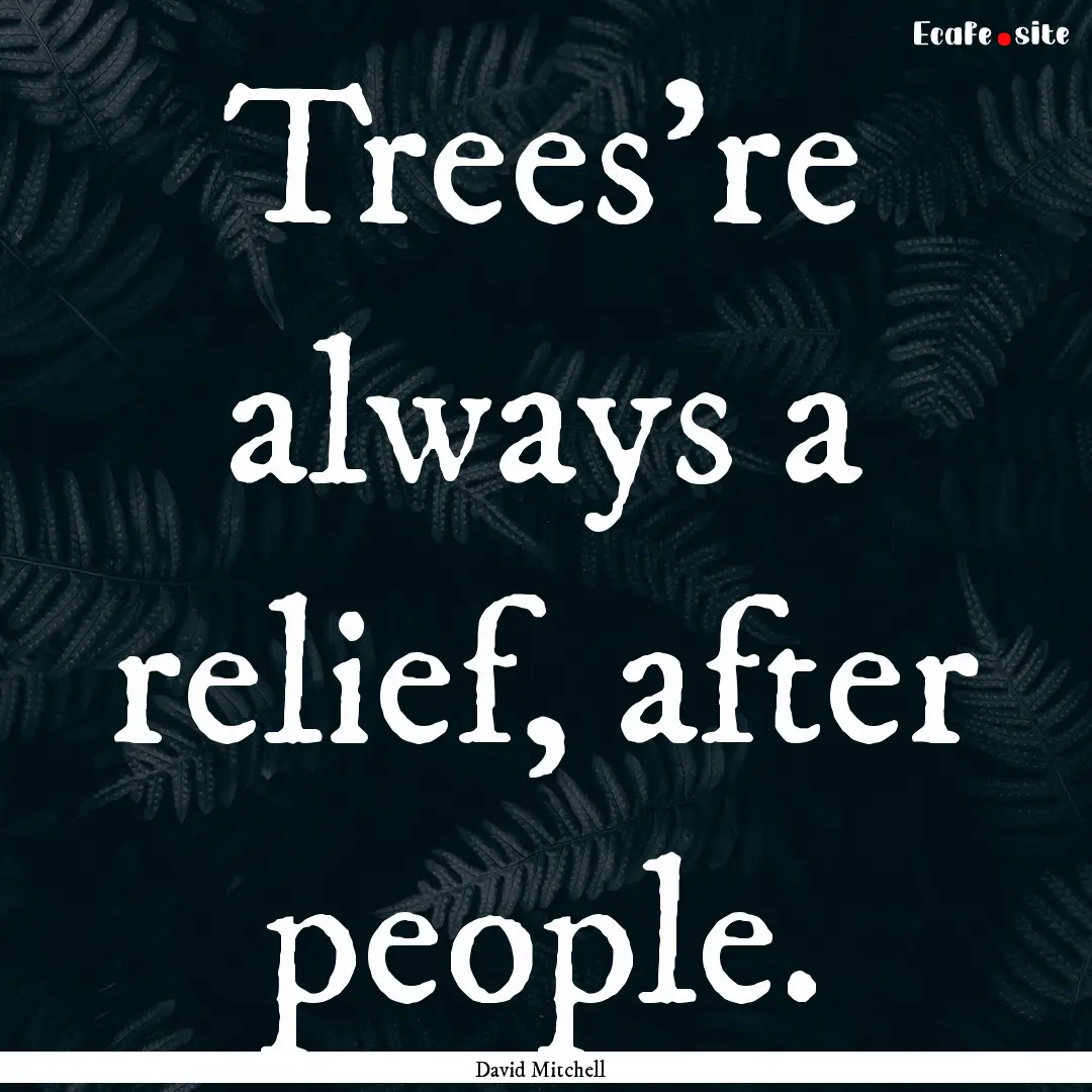 Trees're always a relief, after people. : Quote by David Mitchell