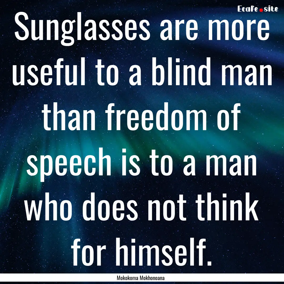 Sunglasses are more useful to a blind man.... : Quote by Mokokoma Mokhonoana