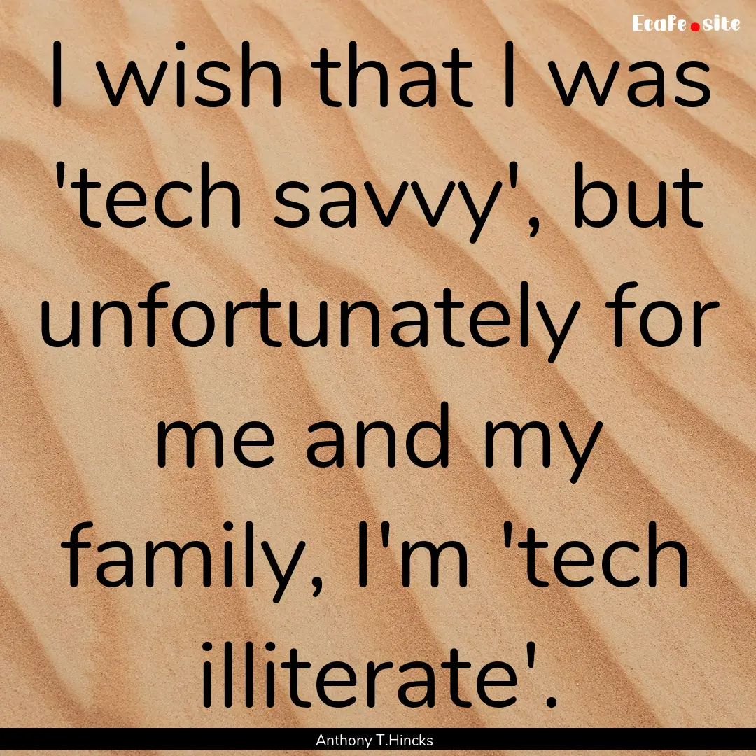 I wish that I was 'tech savvy', but unfortunately.... : Quote by Anthony T.Hincks