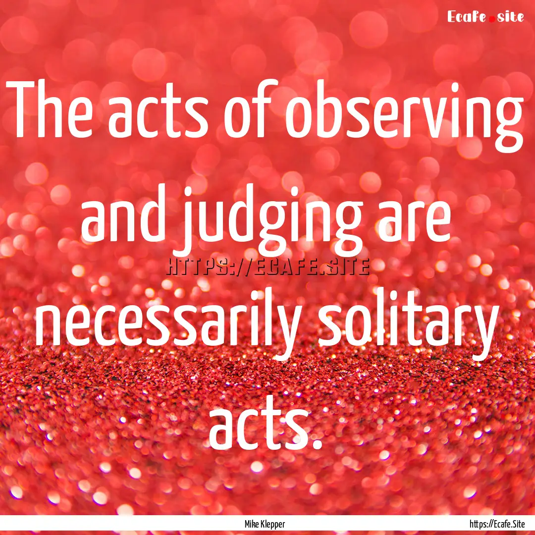 The acts of observing and judging are necessarily.... : Quote by Mike Klepper