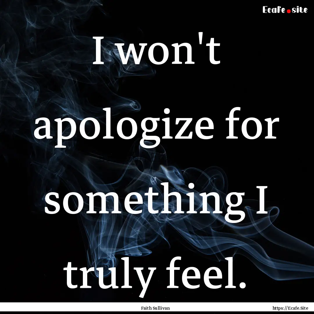 I won't apologize for something I truly feel..... : Quote by Faith Sullivan