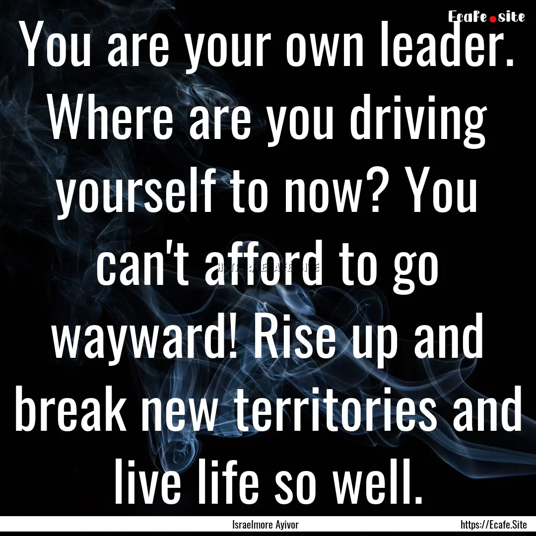 You are your own leader. Where are you driving.... : Quote by Israelmore Ayivor