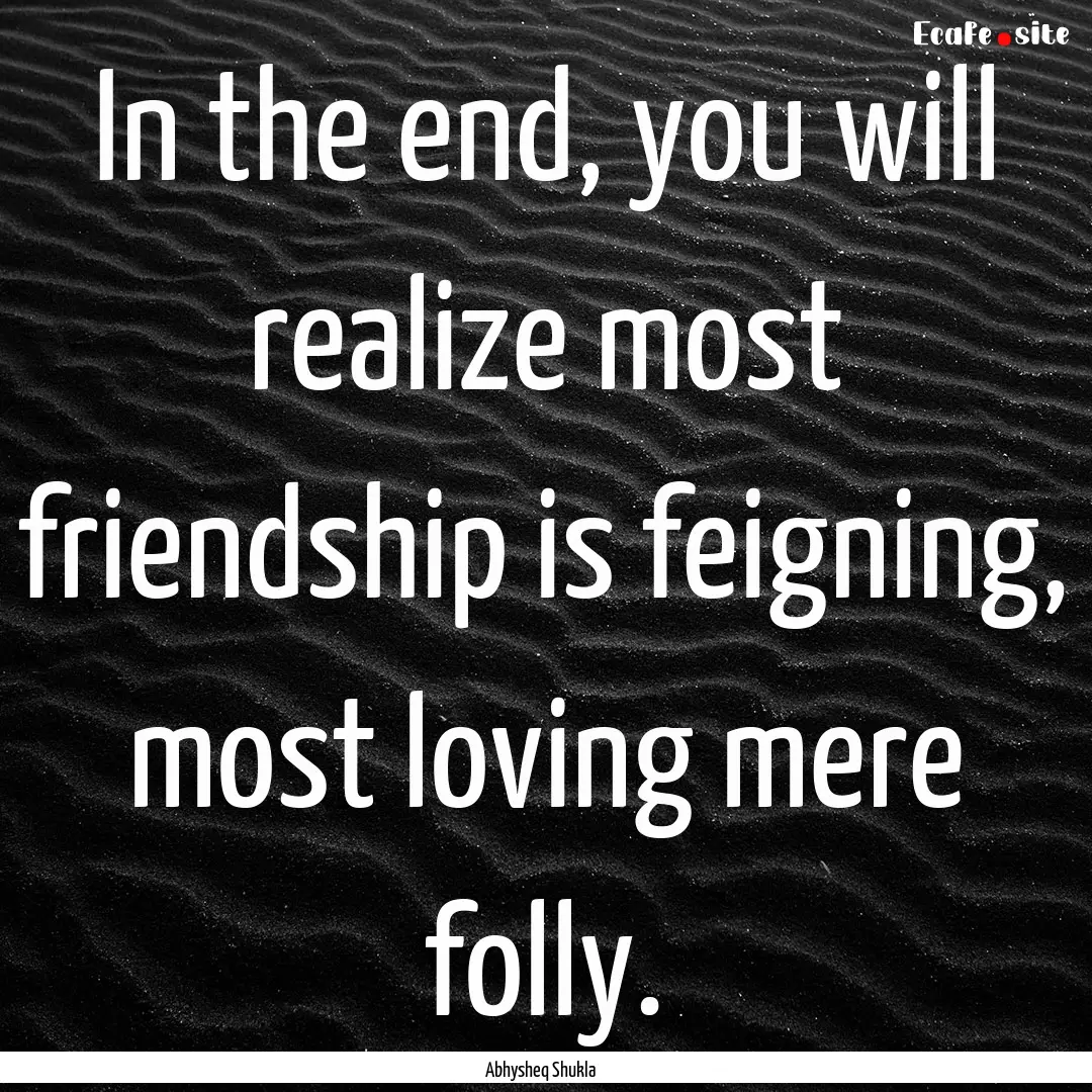 In the end, you will realize most friendship.... : Quote by Abhysheq Shukla