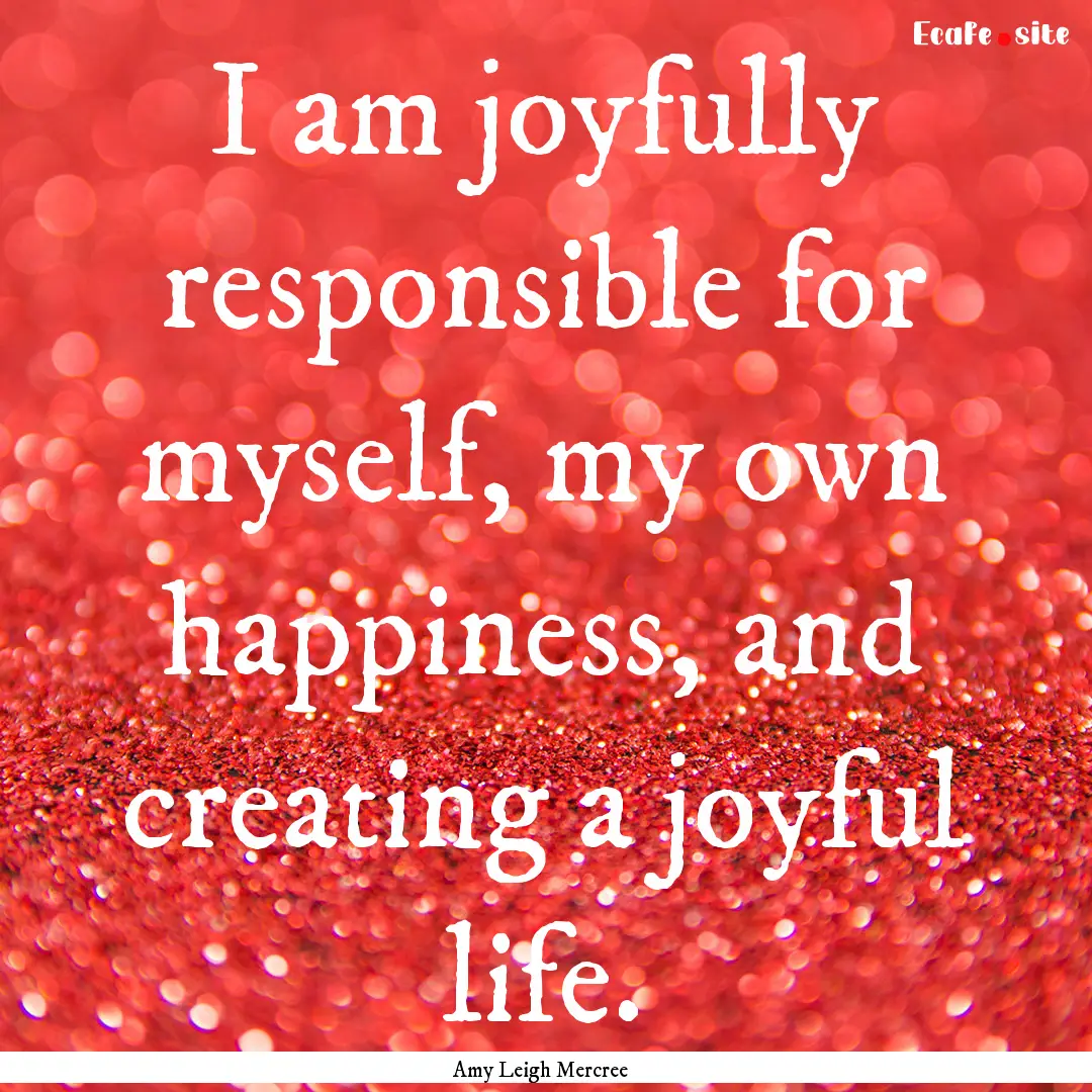 I am joyfully responsible for myself, my.... : Quote by Amy Leigh Mercree