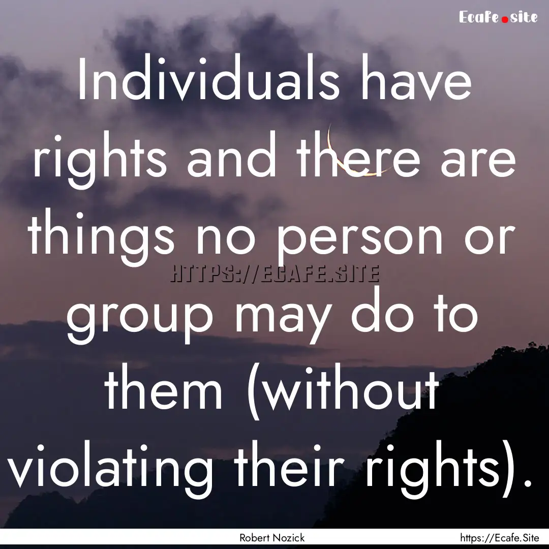 Individuals have rights and there are things.... : Quote by Robert Nozick