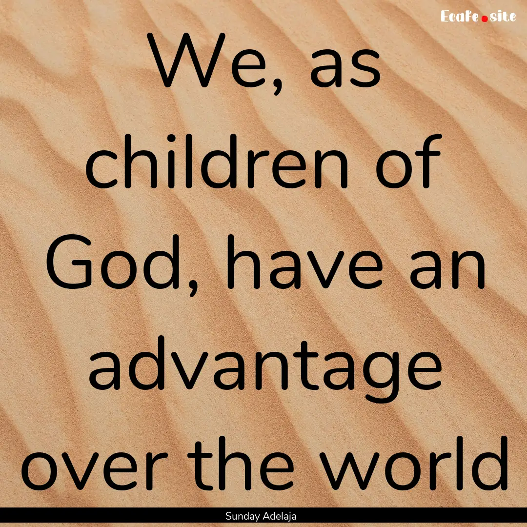 We, as children of God, have an advantage.... : Quote by Sunday Adelaja