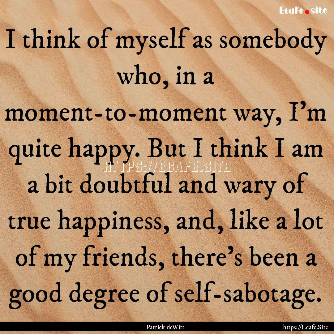 I think of myself as somebody who, in a moment-to-moment.... : Quote by Patrick deWitt