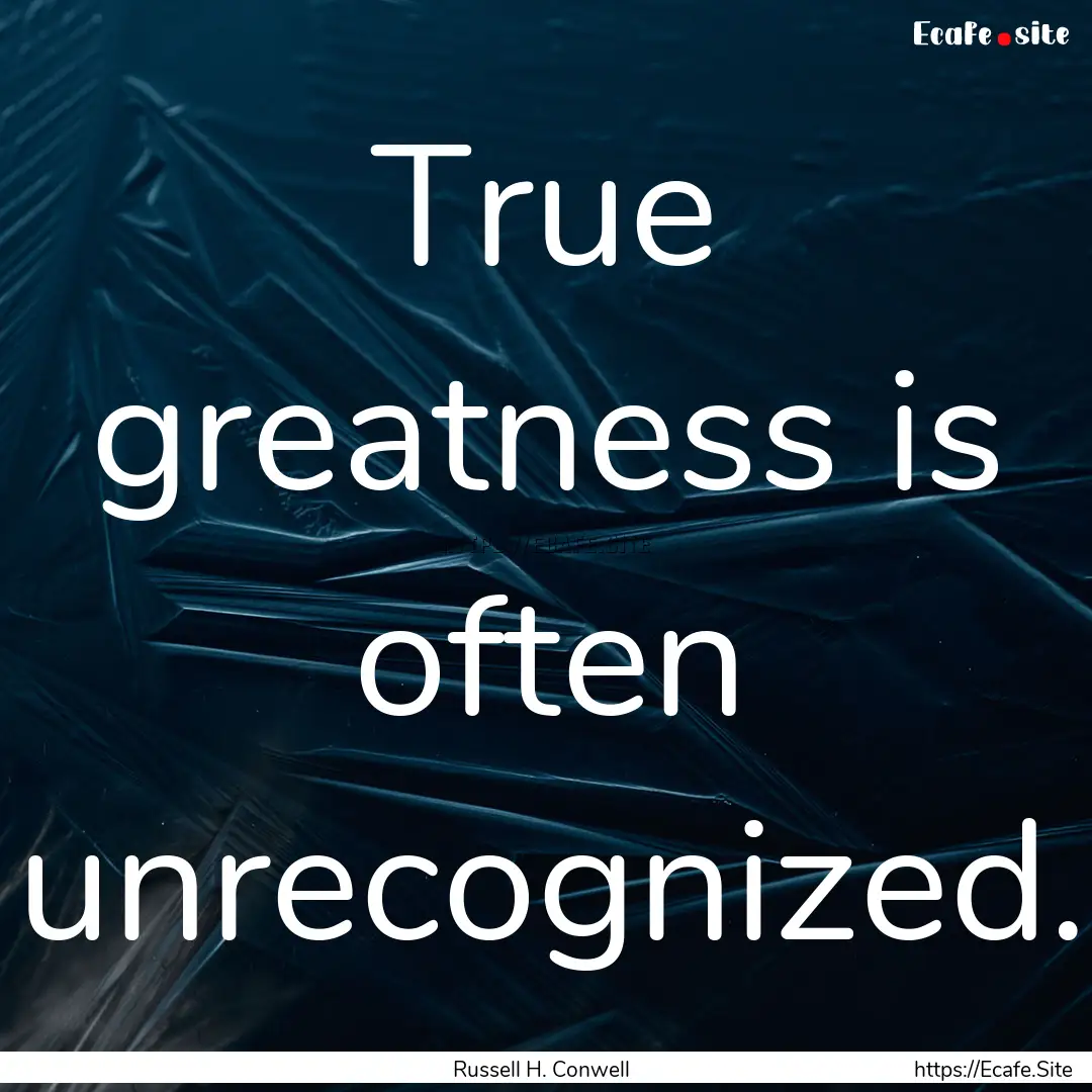 True greatness is often unrecognized. : Quote by Russell H. Conwell