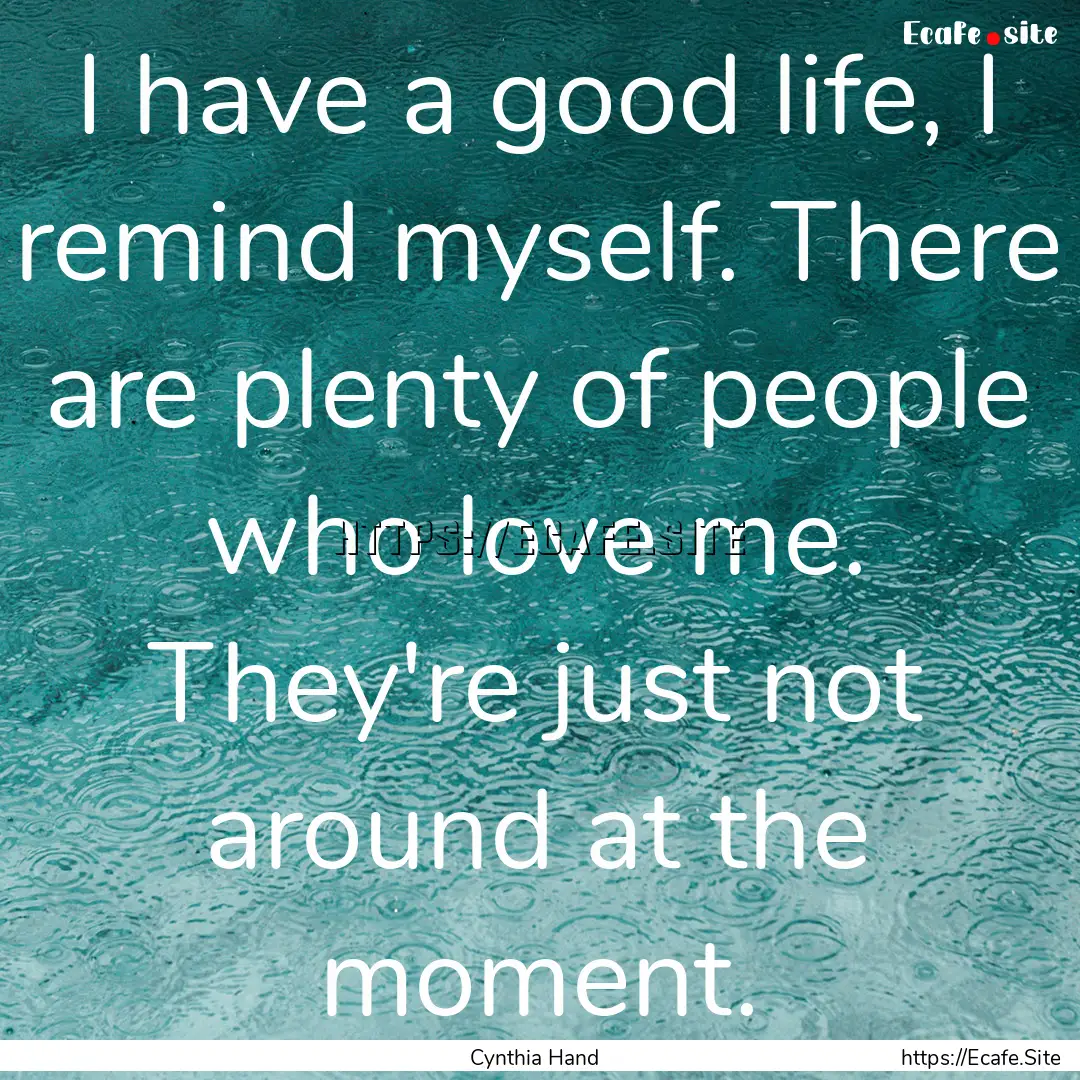 I have a good life, I remind myself. There.... : Quote by Cynthia Hand