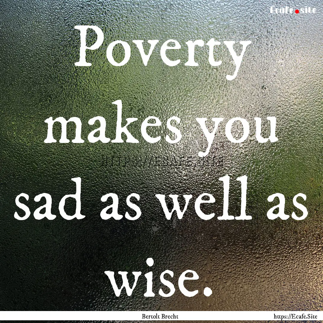 Poverty makes you sad as well as wise. : Quote by Bertolt Brecht