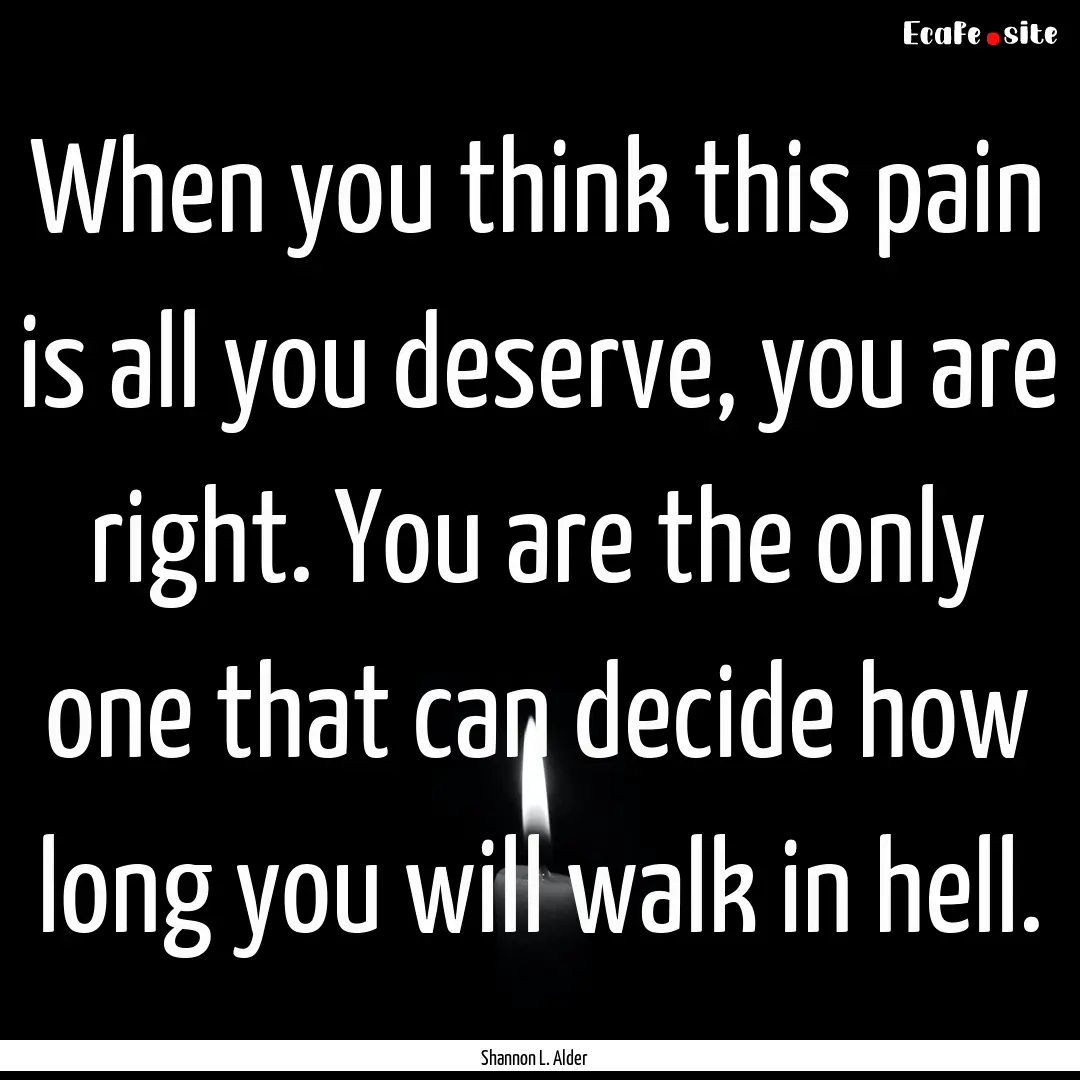 When you think this pain is all you deserve,.... : Quote by Shannon L. Alder