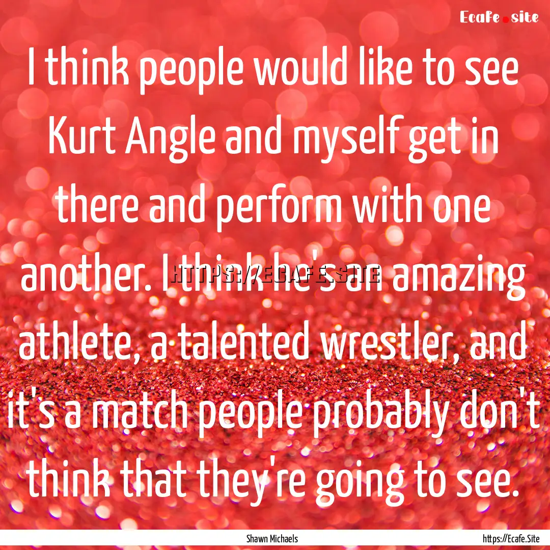 I think people would like to see Kurt Angle.... : Quote by Shawn Michaels