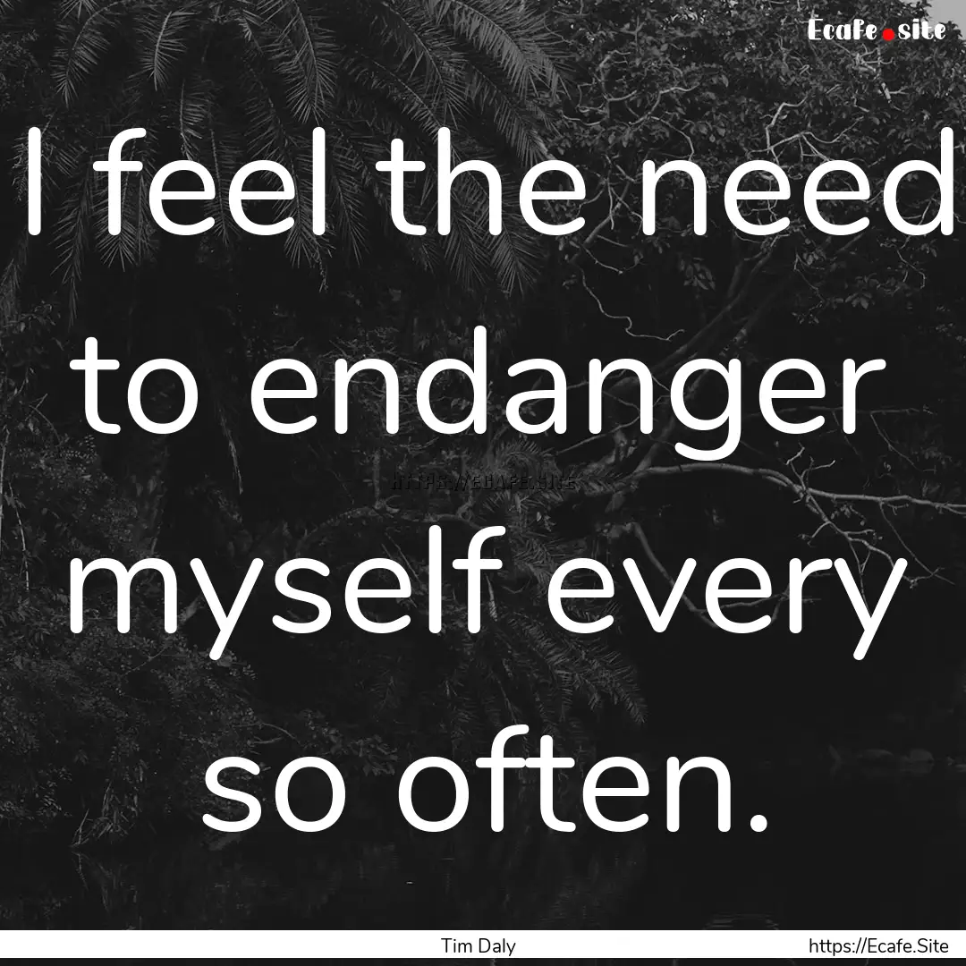 I feel the need to endanger myself every.... : Quote by Tim Daly