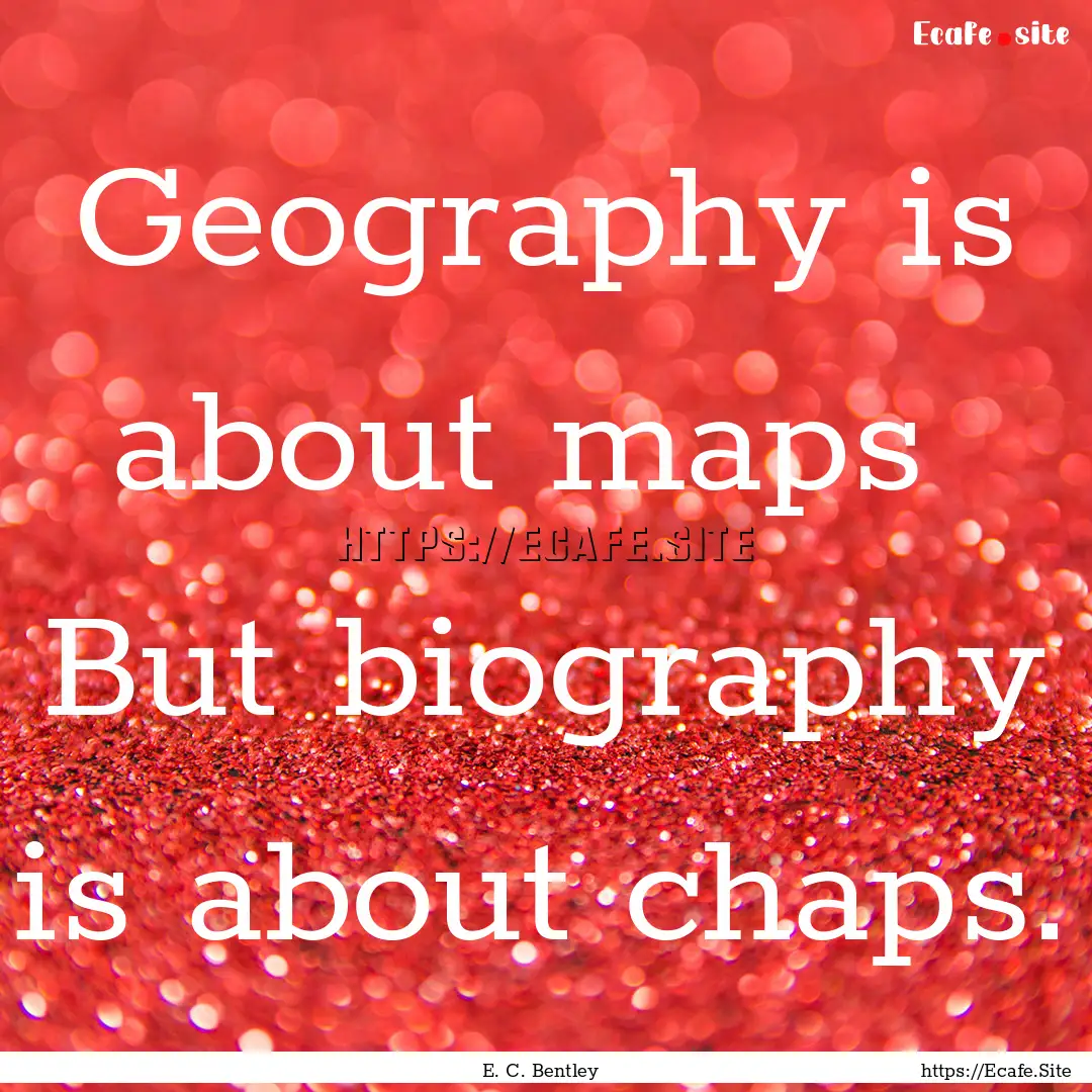 Geography is about maps But biography is.... : Quote by E. C. Bentley