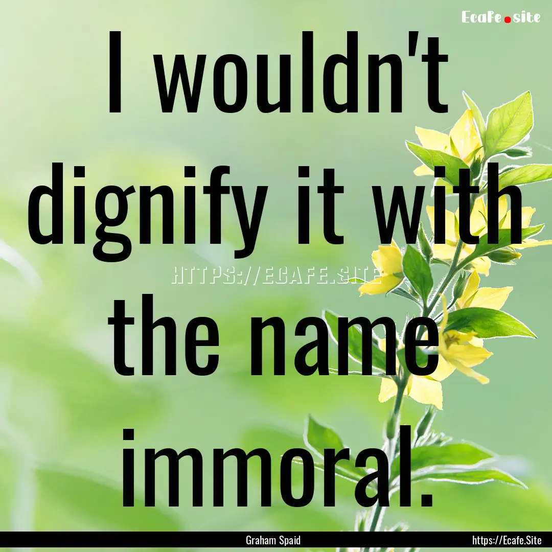 I wouldn't dignify it with the name immoral..... : Quote by Graham Spaid