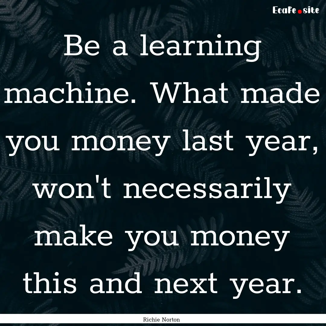 Be a learning machine. What made you money.... : Quote by Richie Norton