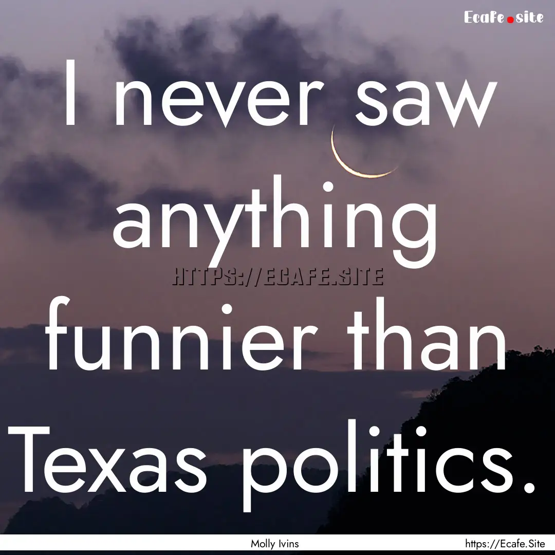 I never saw anything funnier than Texas politics..... : Quote by Molly Ivins