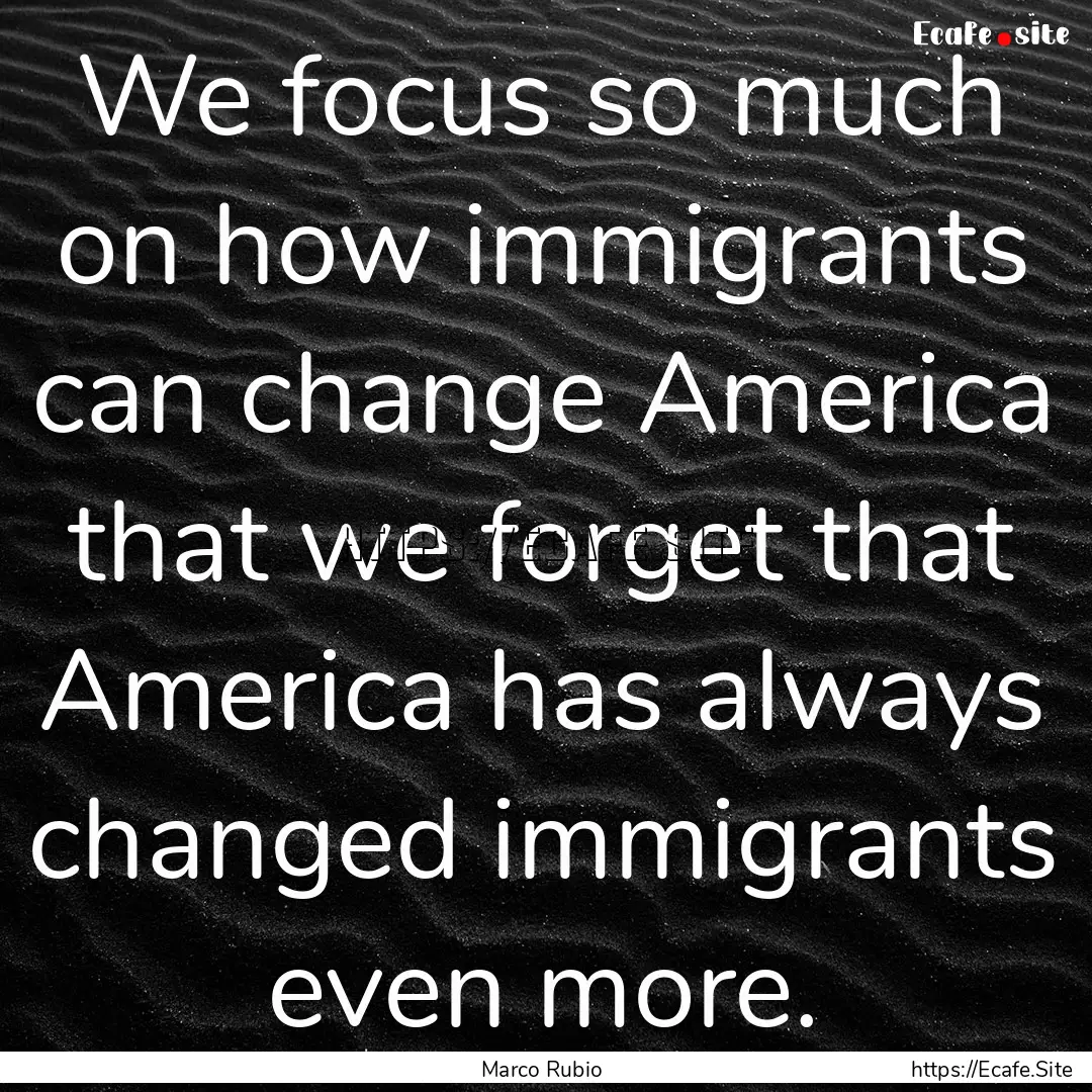 We focus so much on how immigrants can change.... : Quote by Marco Rubio