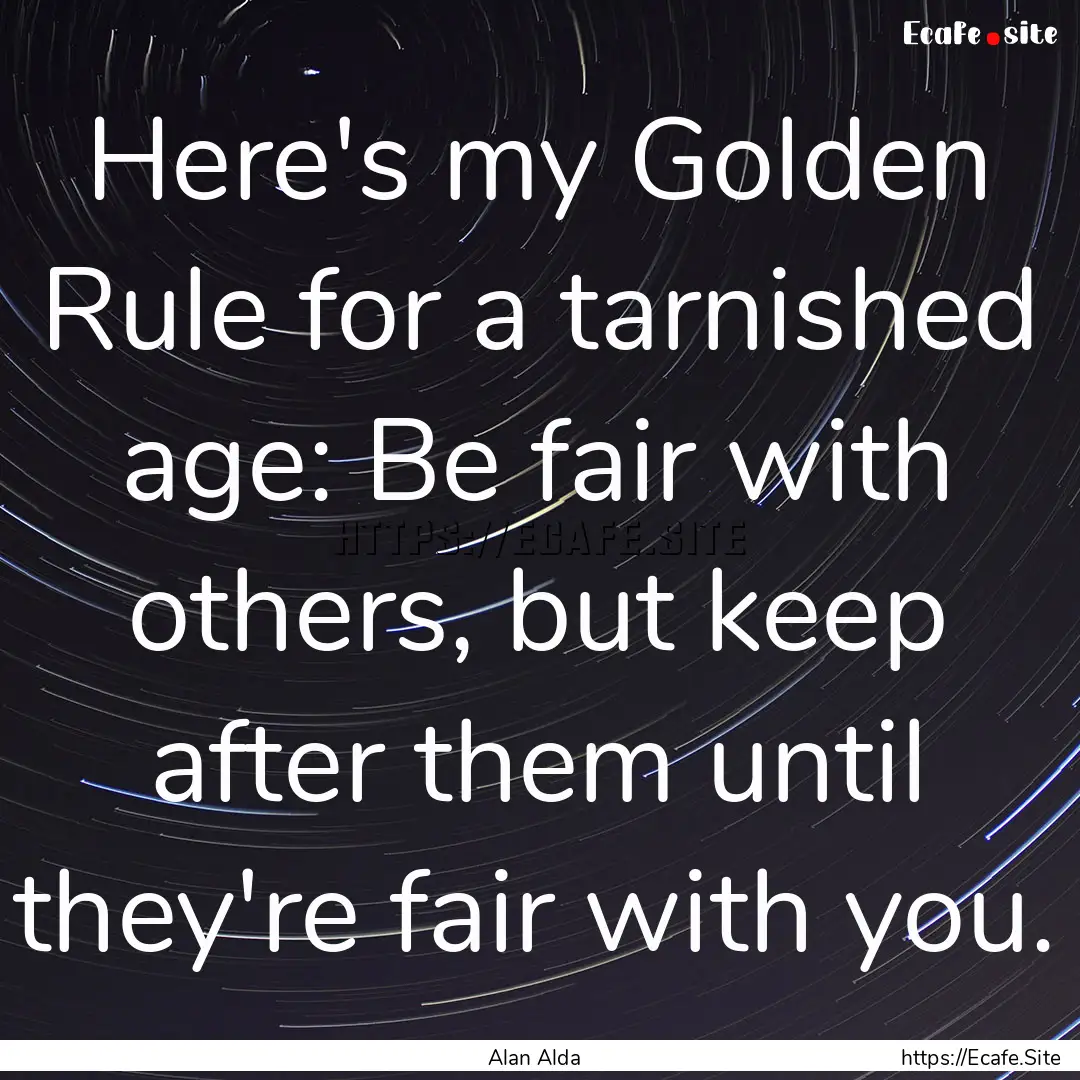 Here's my Golden Rule for a tarnished age:.... : Quote by Alan Alda