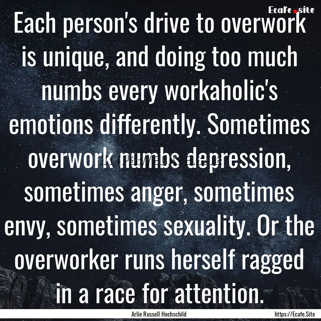 Each person's drive to overwork is unique,.... : Quote by Arlie Russell Hochschild