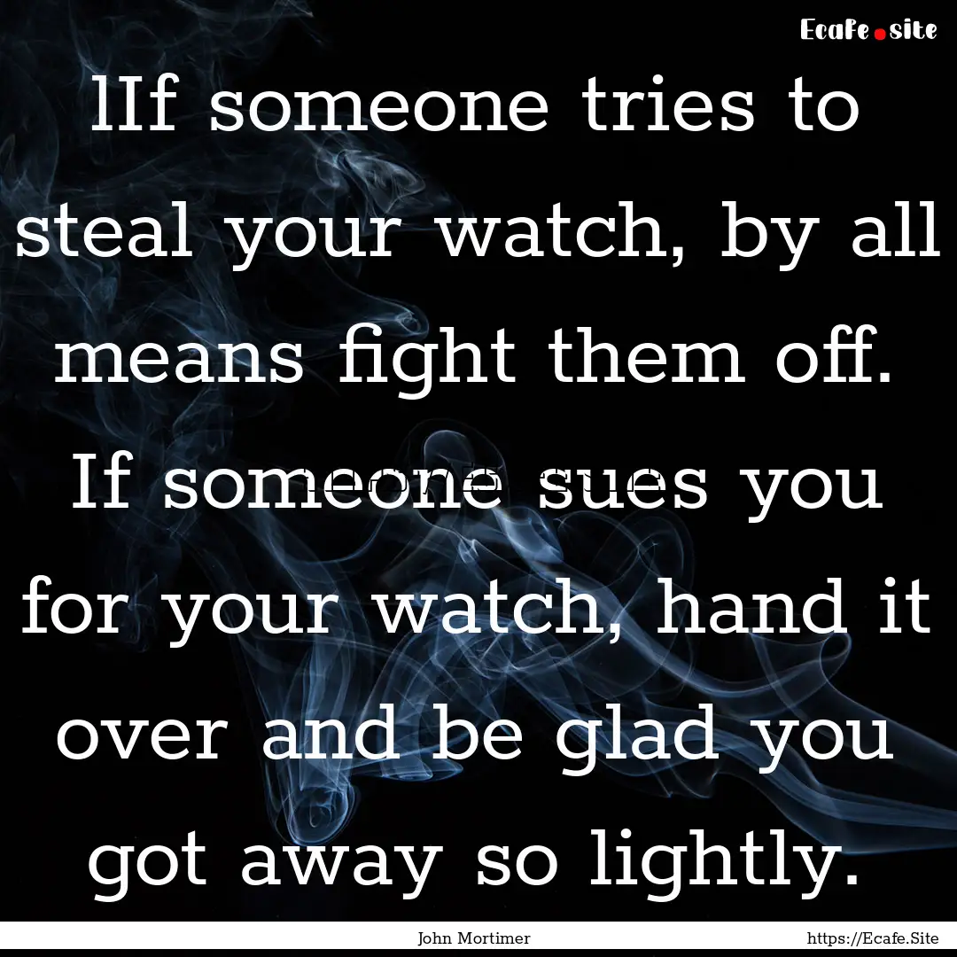 lIf someone tries to steal your watch, by.... : Quote by John Mortimer