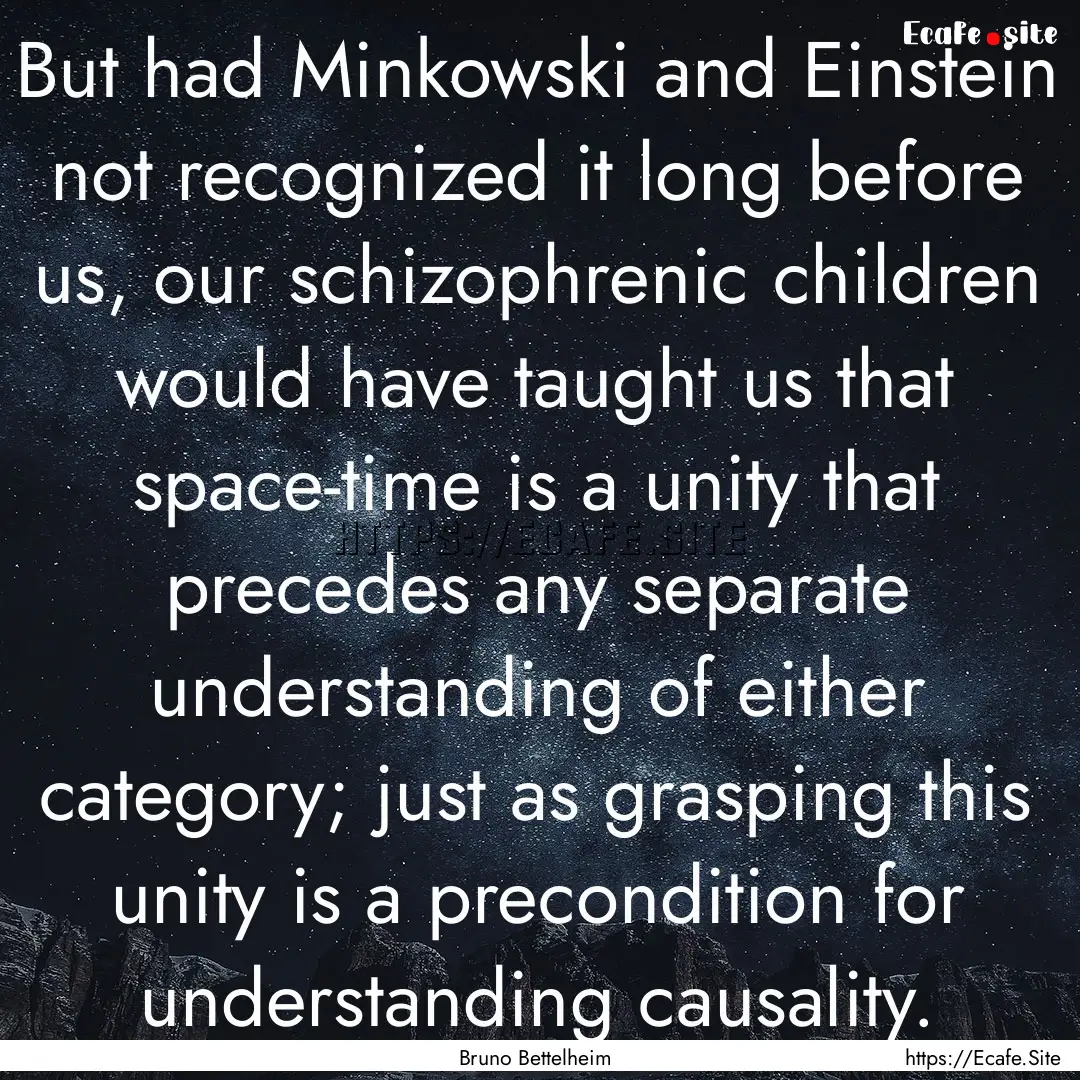 But had Minkowski and Einstein not recognized.... : Quote by Bruno Bettelheim