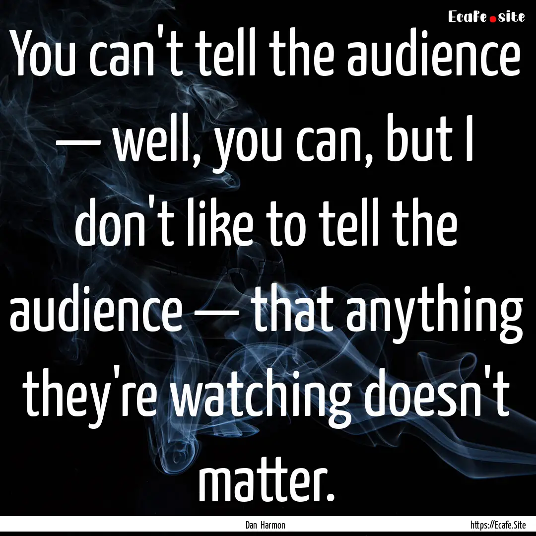 You can't tell the audience — well, you.... : Quote by Dan Harmon