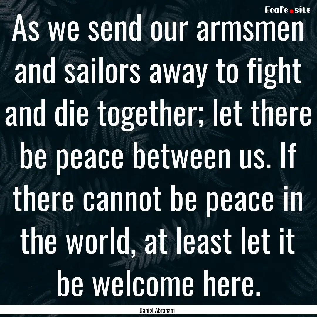 As we send our armsmen and sailors away to.... : Quote by Daniel Abraham