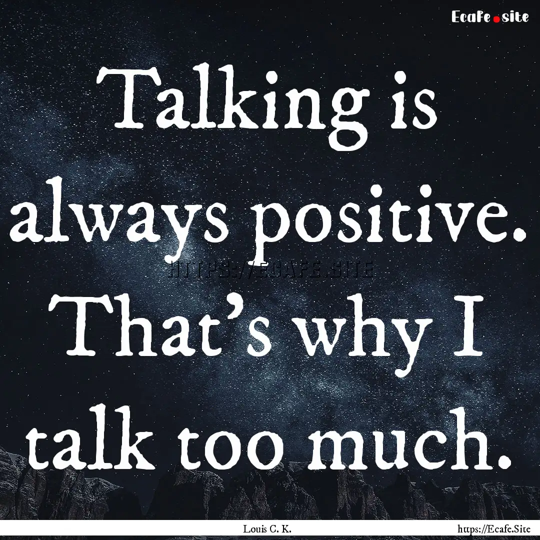 Talking is always positive. That's why I.... : Quote by Louis C. K.