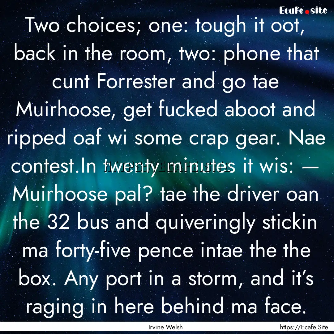 Two choices; one: tough it oot, back in the.... : Quote by Irvine Welsh