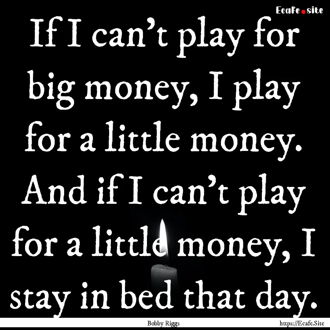 If I can't play for big money, I play for.... : Quote by Bobby Riggs