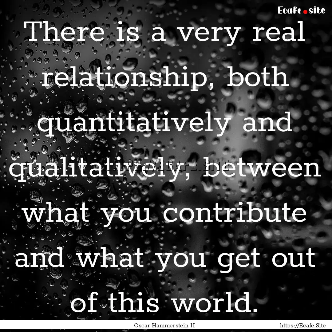 There is a very real relationship, both quantitatively.... : Quote by Oscar Hammerstein II